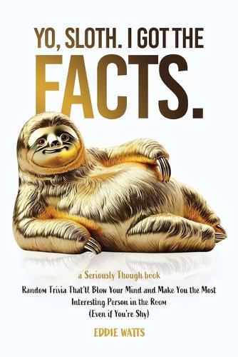 Yo, Sloth. I Got the Facts.: Random Trivia That'll Blow Your Mind and Make You the Most Interesting Person in the Room (Even if You're Shy)  by Eddie Watts at Abbey's Bookshop, 