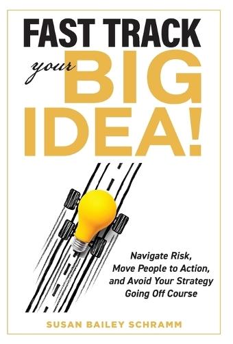 Fast Track Your Big Idea! Navigate Risk, Move People to Action, and Avoid Your Strategy Going Off Course  by Susan Schramm at Abbey's Bookshop, 