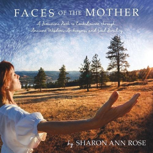 Faces of the Mother: A Feminine Path to Embodiment through Ancient Wisdom, Archetypes and Soul Fertility  by Sharon Ann Rose at Abbey's Bookshop, 