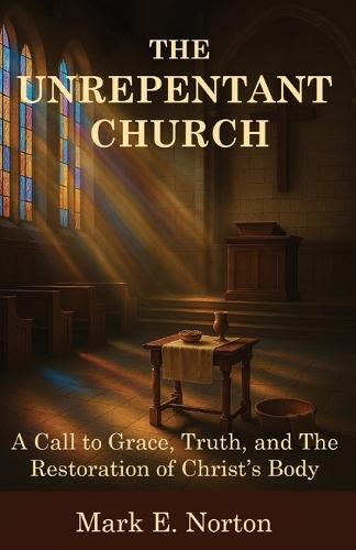 The Unrepentant Church: A Call to Grace, Truth, and The Restoration of Christ's Body  by Mark E Norton at Abbey's Bookshop, 