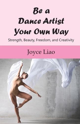 Be A Dance Artist Your Own Way: Strength, Beauty, Freedom, and Creativity  by Joyce Liao at Abbey's Bookshop, 