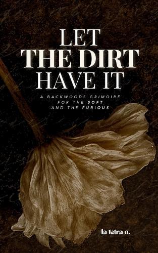 Let the Dirt Have It: A Backwoods Grimoire for the Soft and the Furious  by La Tetra O at Abbey's Bookshop, 