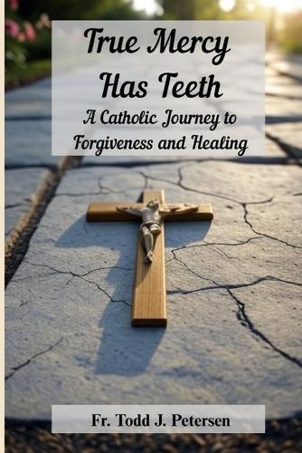 True Mercy Has Teeth: A Catholic Journey to Forgiveness and Healing  by Fr Todd J Petersen at Abbey's Bookshop, 