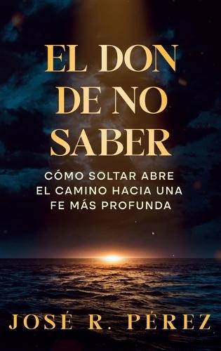 El Don de No Saber: Cómo Soltar Abre el Camino Hacia una Fe Más Profunda  by Jose R Perez at Abbey's Bookshop, 