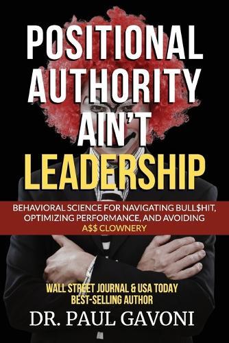 Positional Authority Ain't Leadership: Behavioral Science for Navigating Bull$hit, Optimizing Performance, and Avoiding A$$ CLOWNery  by Dr Paul Gavoni at Abbey's Bookshop, 