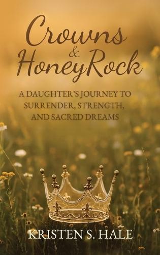 Crowns & HoneyRock: A Daughter's Journey to Surrender, Strength and Sacred Dreams  by Kristen S Hale at Abbey's Bookshop, 