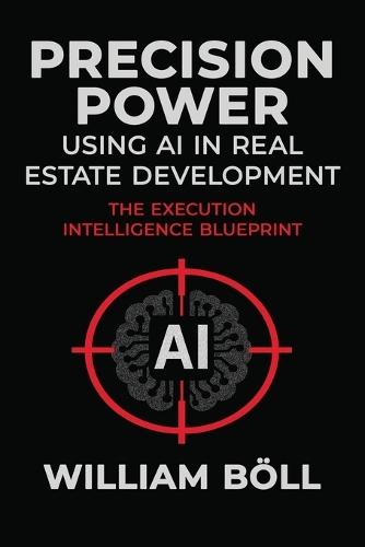 Precision Power: Using AI in Real Estate Development: The Execution Intelligence Blueprint