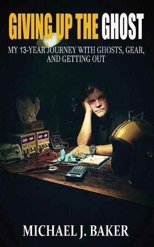 Giving Up The Ghost: My 13-Year Journey with Ghosts, Gear, and Getting Out  by Michael Baker at Abbey's Bookshop, 