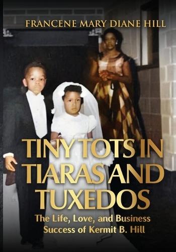 Tiny Tots in Tiaras and Tuxedos: The Life, Love, and Business Success of Kermit B. Hill